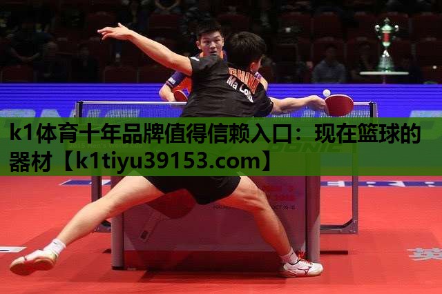 k1体育十年品牌值得信赖入口：现在篮球的器材