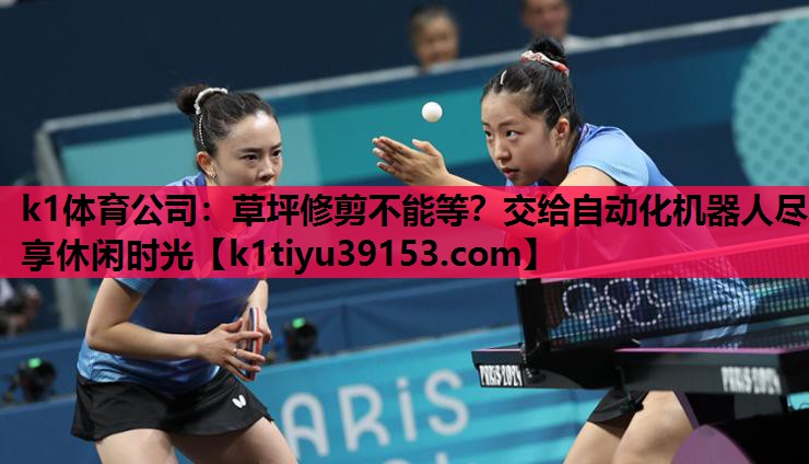 k1体育公司：草坪修剪不能等？交给自动化机器人尽享休闲时光