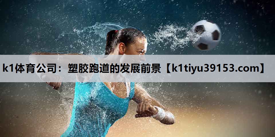 k1体育公司：塑胶跑道的发展前景