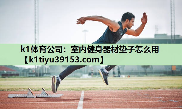 k1体育公司：室内健身器材垫子怎么用