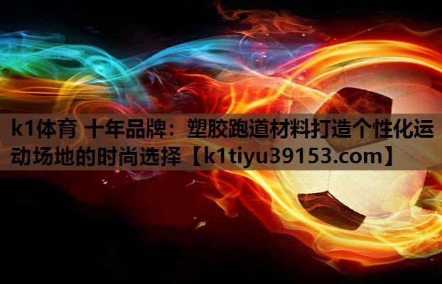 k1体育 十年品牌：塑胶跑道材料打造个性化运动场地的时尚选择