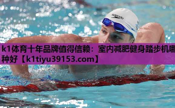 k1体育十年品牌值得信赖：室内减肥健身踏步机哪种好