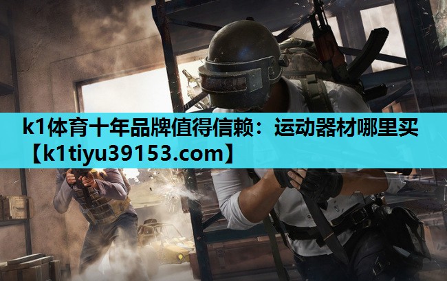 k1体育十年品牌值得信赖：运动器材哪里买