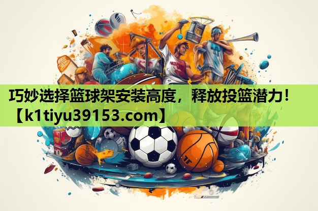 巧妙选择篮球架安装高度，释放投篮潜力！