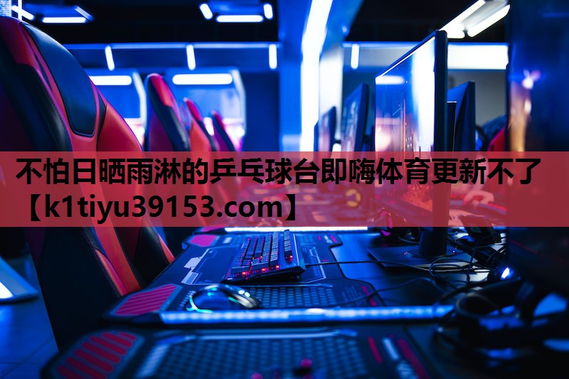 不怕日晒雨淋的乒乓球台即嗨体育更新不了