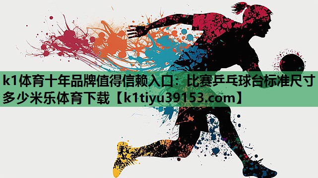 k1体育十年品牌值得信赖入口：比赛乒乓球台标准尺寸多少米乐体育下载