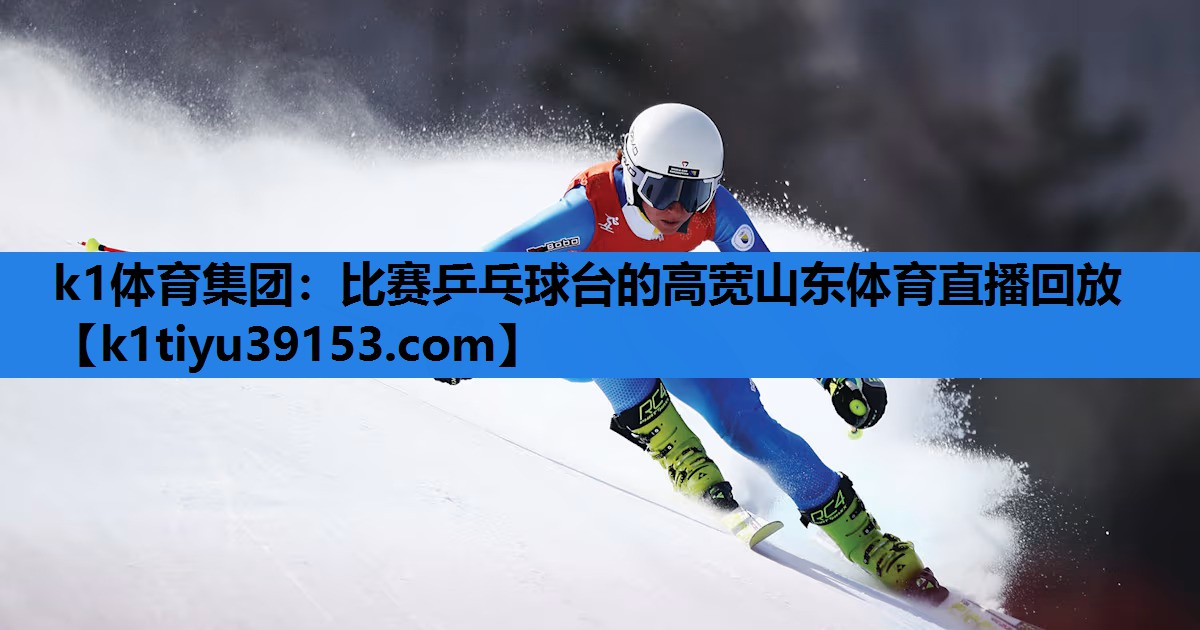 k1体育集团：比赛乒乓球台的高宽山东体育直播回放