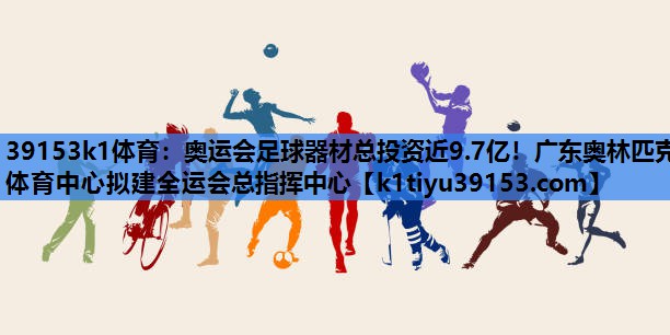 39153k1体育：奥运会足球器材总投资近9.7亿！广东奥林匹克体育中心拟建全运会总指挥中心