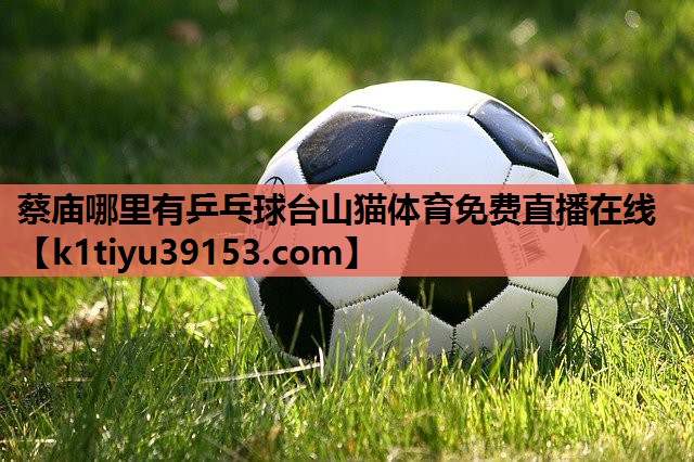 蔡庙哪里有乒乓球台山猫体育免费直播在线