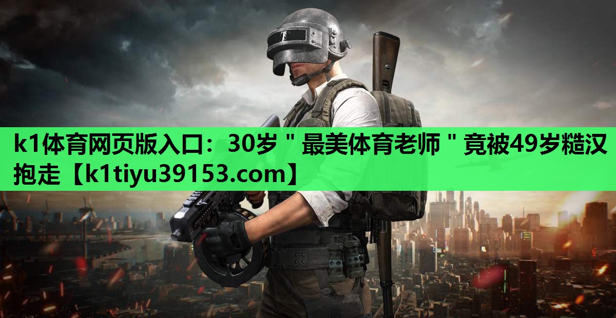 k1体育网页版入口：30岁＂最美体育老师＂竟被49岁糙汉抱走