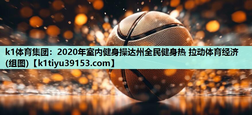 k1体育集团：2020年室内健身操达州全民健身热 拉动体育经济(组图)