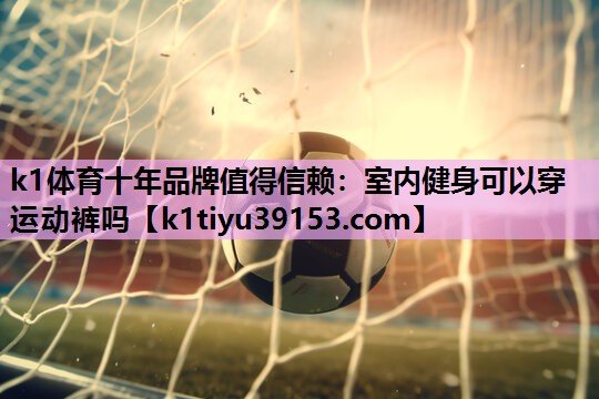 k1体育十年品牌值得信赖：室内健身可以穿运动裤吗