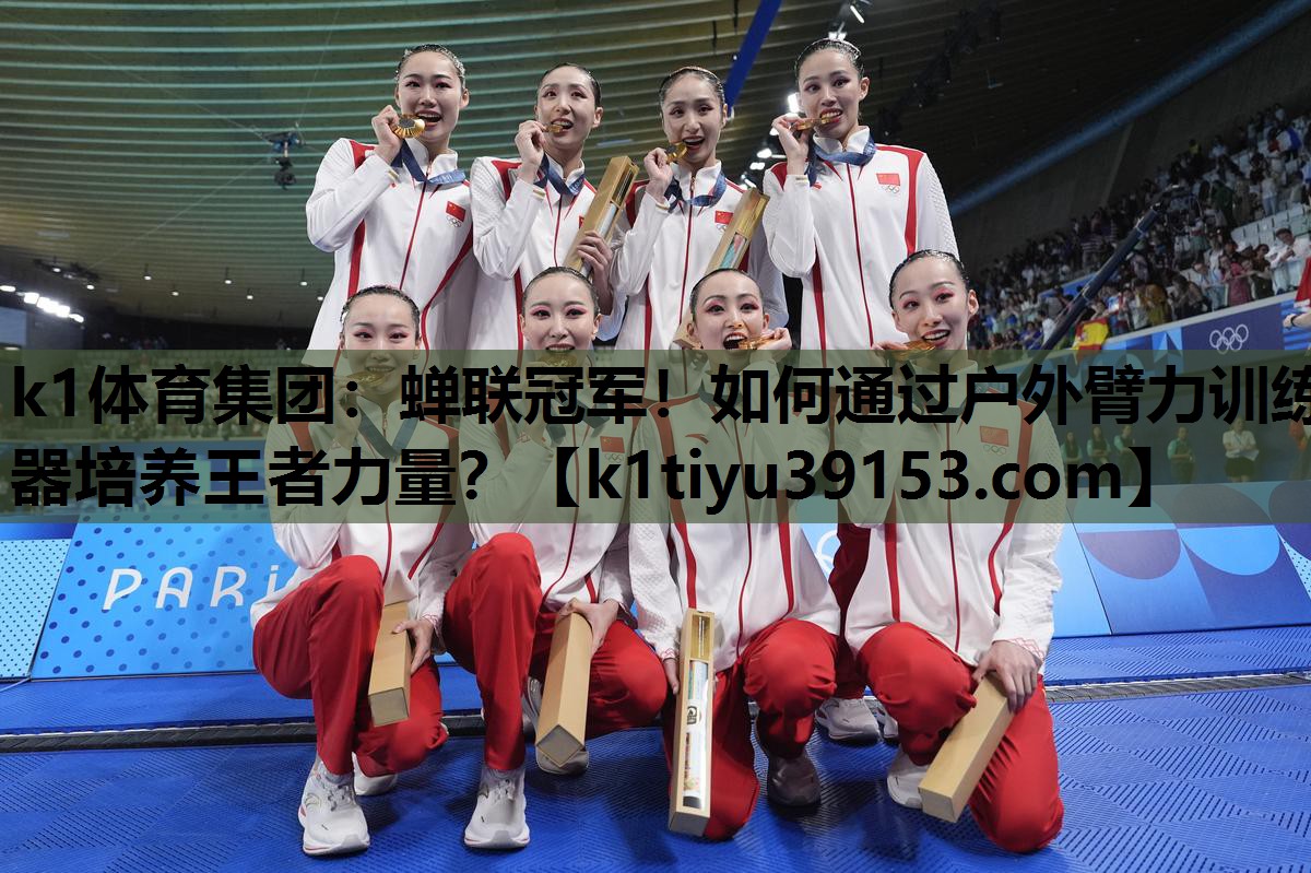 k1体育集团：蝉联冠军！如何通过户外臂力训练器培养王者力量？