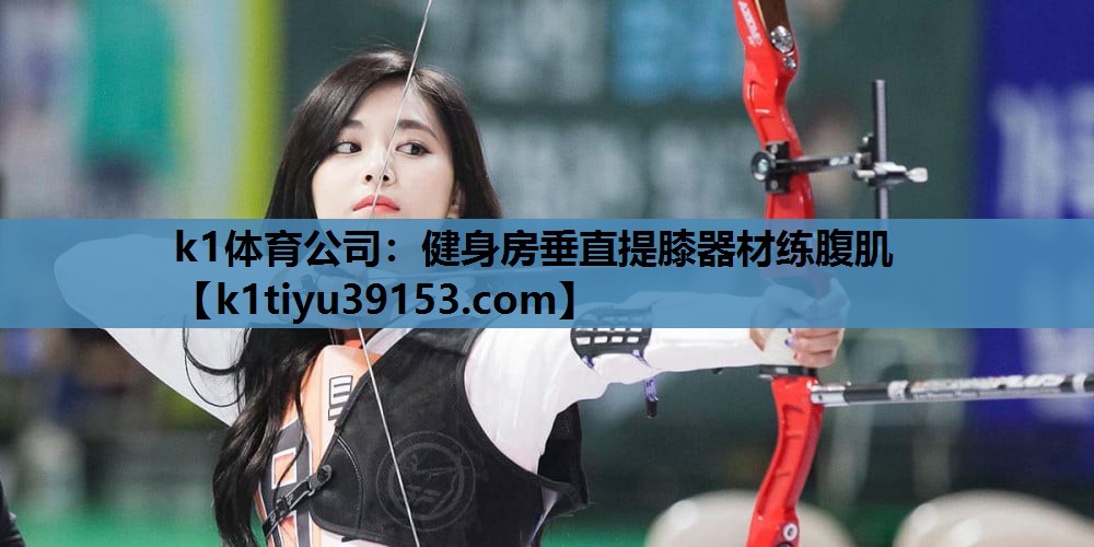 k1体育公司：健身房垂直提膝器材练腹肌