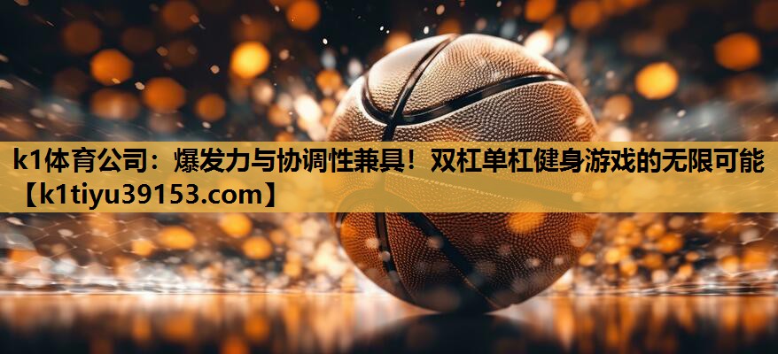 k1体育公司：爆发力与协调性兼具！双杠单杠健身游戏的无限可能