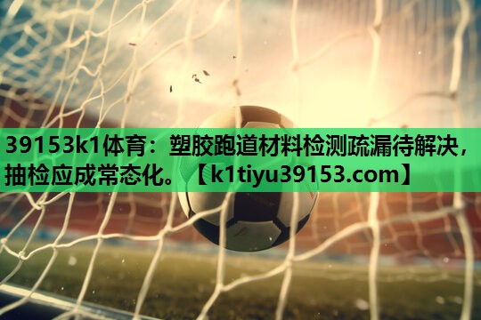 39153k1体育：塑胶跑道材料检测疏漏待解决，抽检应成常态化。