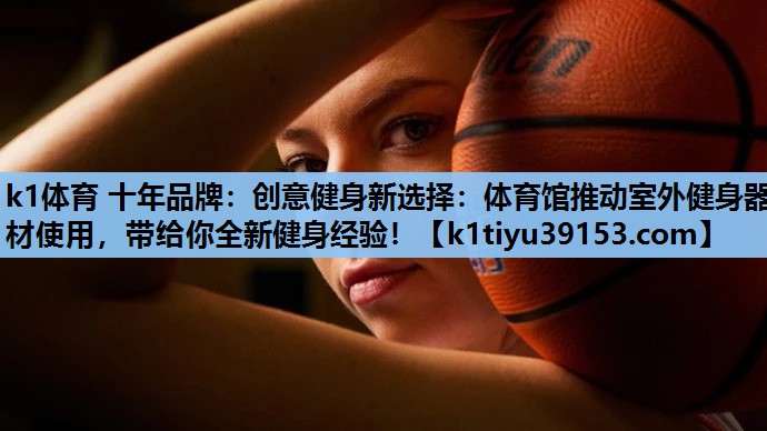 k1体育 十年品牌：创意健身新选择：体育馆推动室外健身器材使用，带给你全新健身经验！