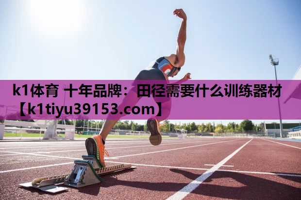k1体育 十年品牌：田径需要什么训练器材