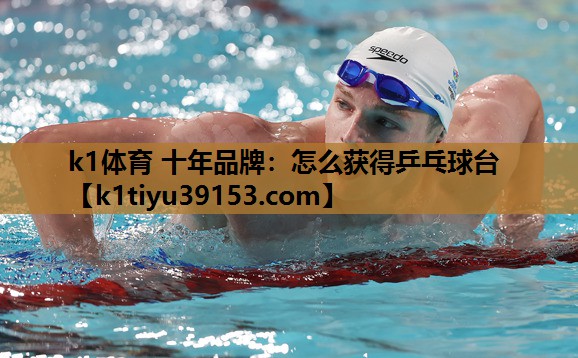 k1体育 十年品牌：怎么获得乒乓球台