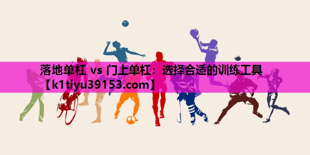 落地单杠 vs 门上单杠：选择合适的训练工具