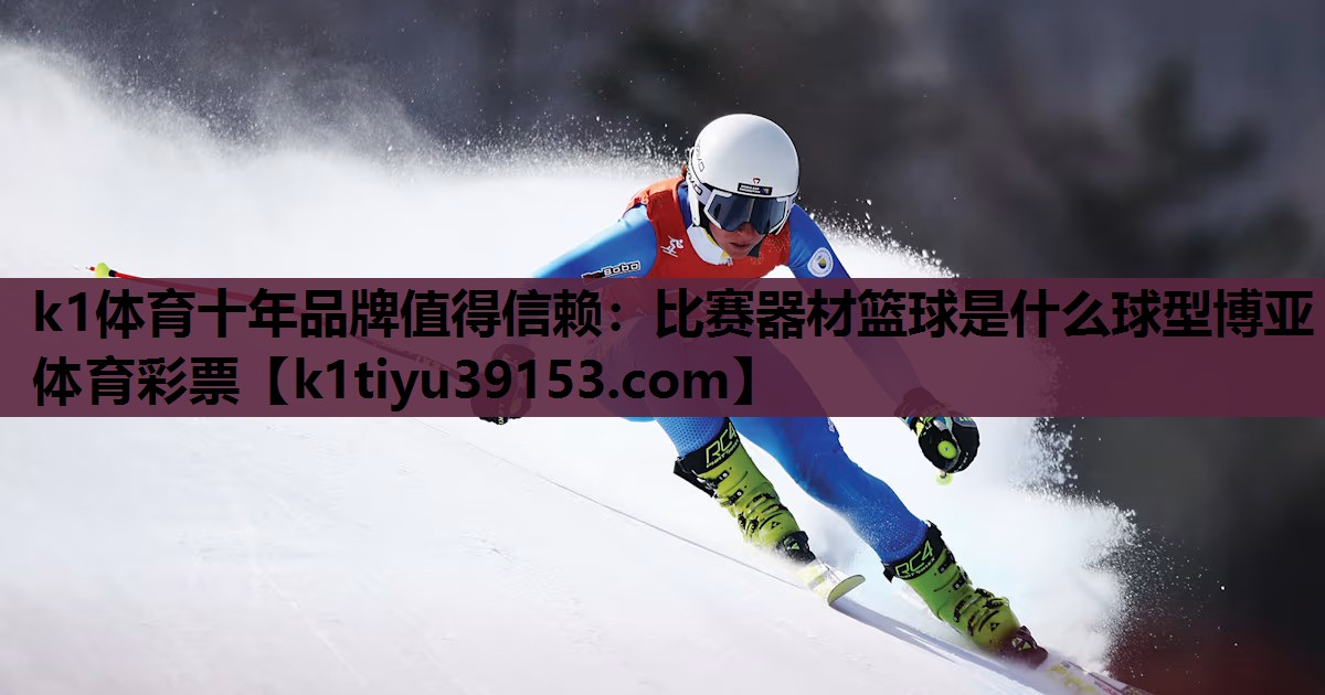k1体育十年品牌值得信赖：比赛器材篮球是什么球型博亚体育彩票