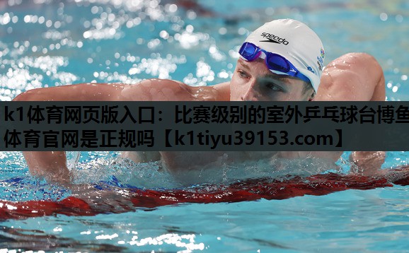 k1体育网页版入口：比赛级别的室外乒乓球台博鱼体育官网是正规吗