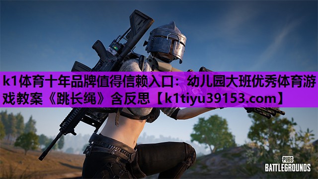 k1体育十年品牌值得信赖入口：幼儿园大班优秀体育游戏教案《跳长绳》含反思