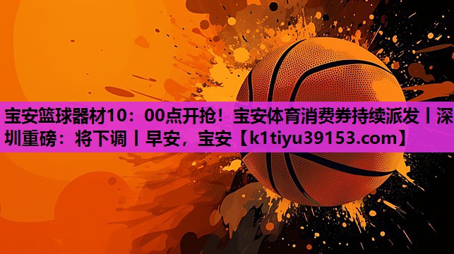宝安篮球器材10：00点开抢！宝安体育消费券持续派发丨深圳重磅：将下调丨早安，宝安