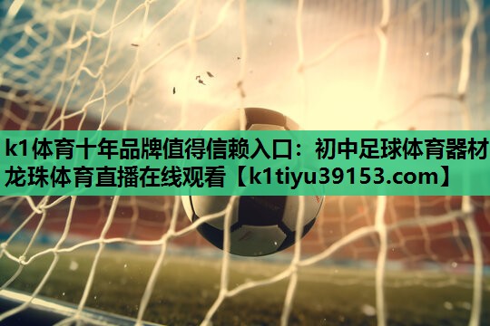 k1体育十年品牌值得信赖入口：初中足球体育器材龙珠体育直播在线观看