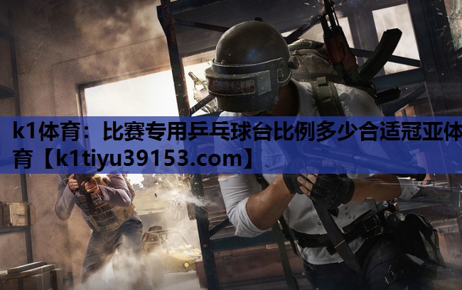 k1体育：比赛专用乒乓球台比例多少合适冠亚体育
