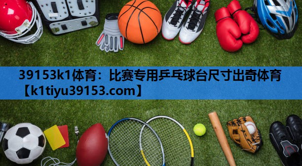 39153k1体育：比赛专用乒乓球台尺寸出奇体育