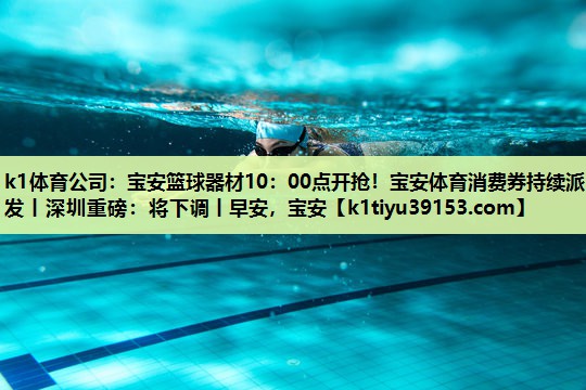 k1体育公司：宝安篮球器材10：00点开抢！宝安体育消费券持续派发丨深圳重磅：将下调丨早安，宝安
