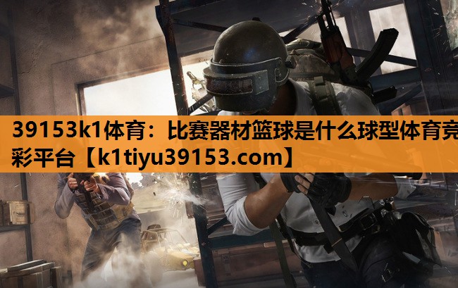 39153k1体育：比赛器材篮球是什么球型体育竞彩平台