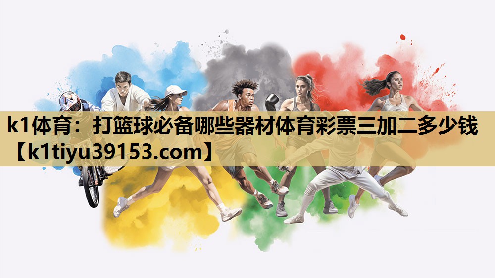 k1体育：打篮球必备哪些器材体育彩票三加二多少钱