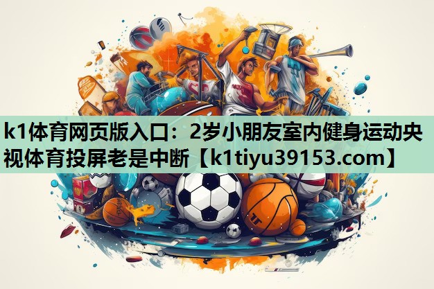 k1体育网页版入口：2岁小朋友室内健身运动央视体育投屏老是中断