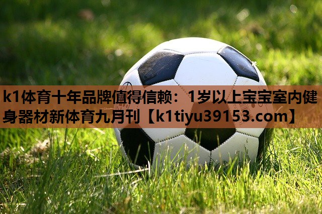 k1体育十年品牌值得信赖：1岁以上宝宝室内健身器材新体育九月刊