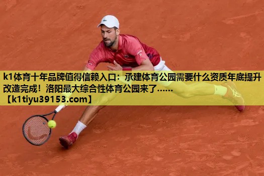 k1体育十年品牌值得信赖入口：承建体育公园需要什么资质年底提升改造完成！洛阳最大综合性体育公园来了……