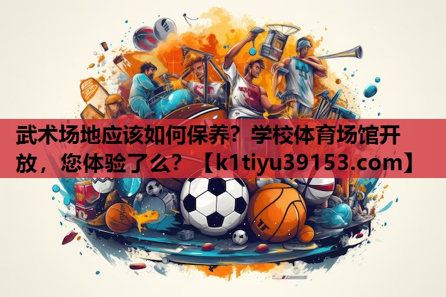 武术场地应该如何保养？学校体育场馆开放，您体验了么？