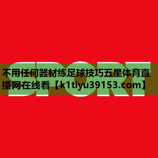 不用任何器材练足球技巧五星体育直播网在线看