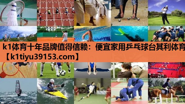 k1体育十年品牌值得信赖：便宜家用乒乓球台其利体育