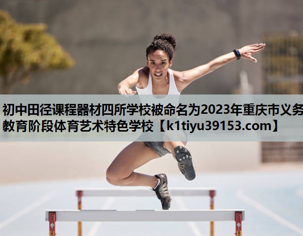 初中田径课程器材四所学校被命名为2023年重庆市义务教育阶段体育艺术特色学校