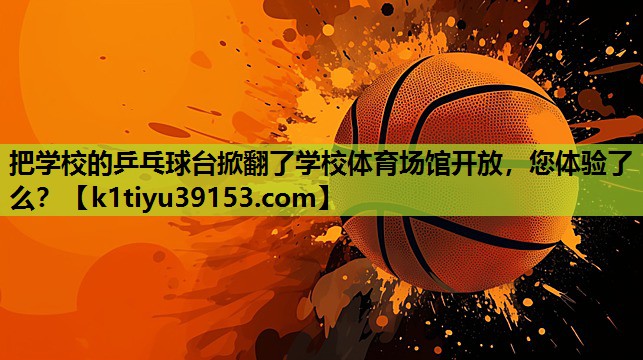 把学校的乒乓球台掀翻了学校体育场馆开放，您体验了么？