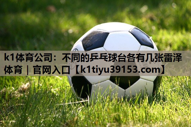 k1体育公司：不同的乒乓球台各有几张雷泽体育｜官网入口