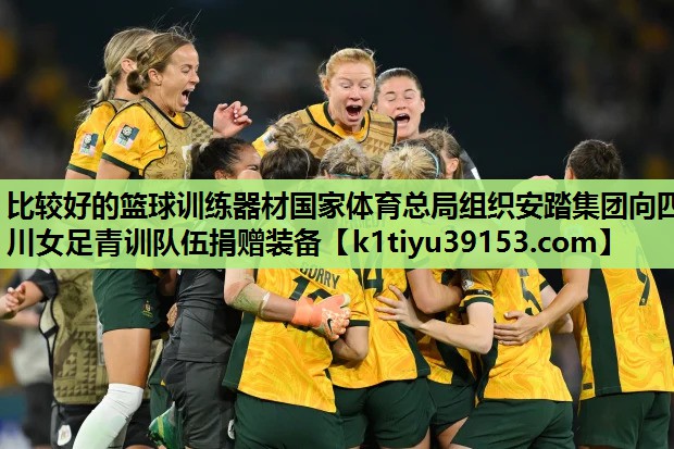 比较好的篮球训练器材国家体育总局组织安踏集团向四川女足青训队伍捐赠装备