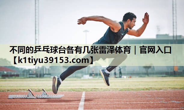 不同的乒乓球台各有几张雷泽体育｜官网入口