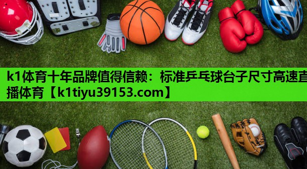 k1体育十年品牌值得信赖：标准乒乓球台子尺寸高速直播体育