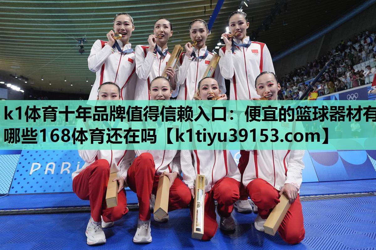 k1体育十年品牌值得信赖入口：便宜的篮球器材有哪些168体育还在吗