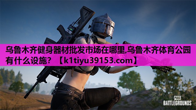 乌鲁木齐健身器材批发市场在哪里,乌鲁木齐体育公园有什么设施？