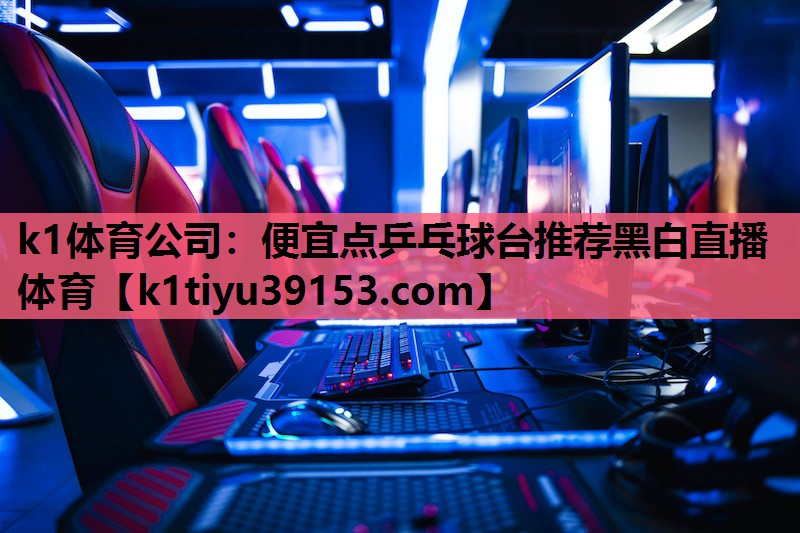 k1体育公司：便宜点乒乓球台推荐黑白直播 体育