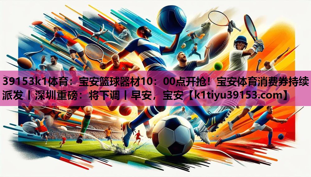 39153k1体育：宝安篮球器材10：00点开抢！宝安体育消费券持续派发丨深圳重磅：将下调丨早安，宝安